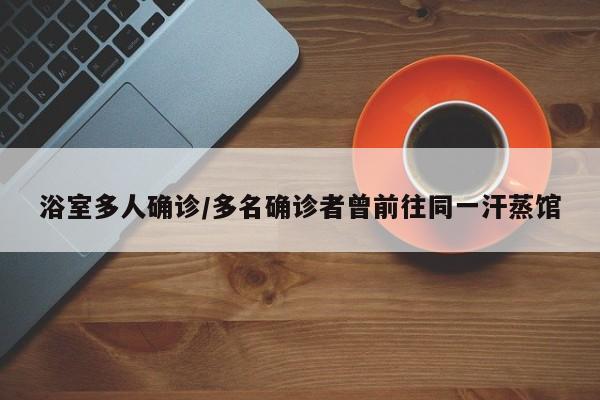 浴室多人确诊/多名确诊者曾前往同一汗蒸馆