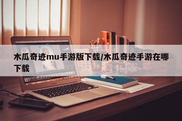 木瓜奇迹mu手游版下载/木瓜奇迹手游在哪下载