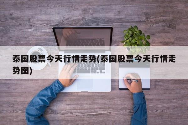 泰国股票今天行情走势(泰国股票今天行情走势图)
