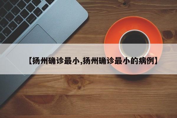 【扬州确诊最小,扬州确诊最小的病例】