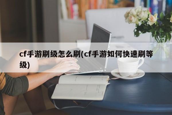cf手游刷级怎么刷(cf手游如何快速刷等级)