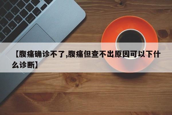 【腹痛确诊不了,腹痛但查不出原因可以下什么诊断】