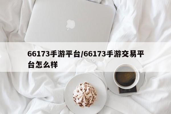 66173手游平台/66173手游交易平台怎么样