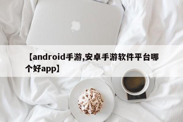 【android手游,安卓手游软件平台哪个好app】