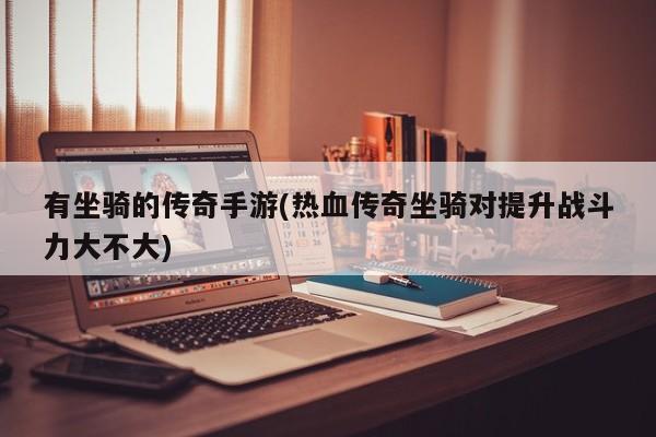 有坐骑的传奇手游(热血传奇坐骑对提升战斗力大不大)
