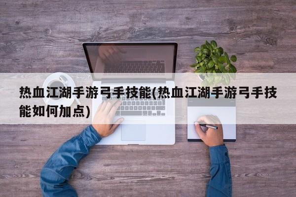 热血江湖手游弓手技能(热血江湖手游弓手技能如何加点)