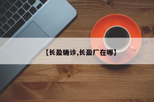 【长盈确诊,长盈厂在哪】