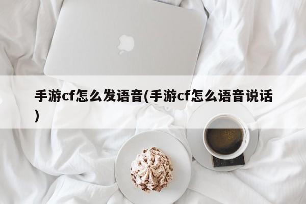 手游cf怎么发语音(手游cf怎么语音说话)