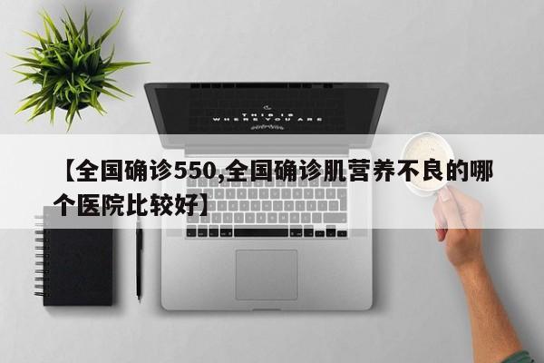 【全国确诊550,全国确诊肌营养不良的哪个医院比较好】