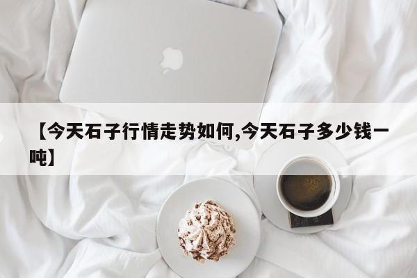 【今天石子行情走势如何,今天石子多少钱一吨】