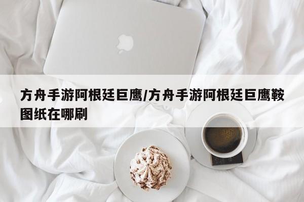 方舟手游阿根廷巨鹰/方舟手游阿根廷巨鹰鞍图纸在哪刷