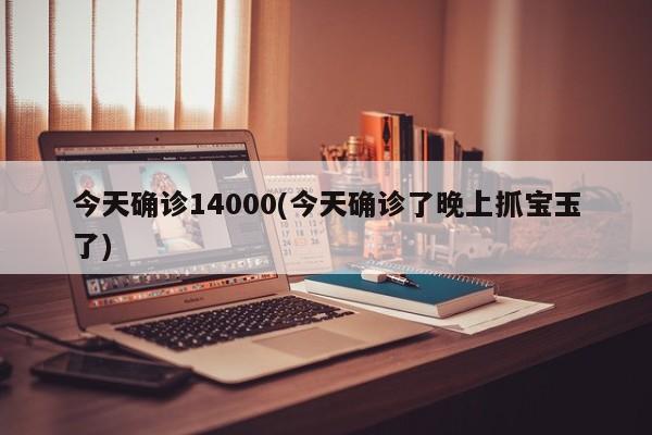 今天确诊14000(今天确诊了晚上抓宝玉了)