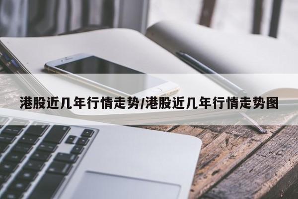 港股近几年行情走势/港股近几年行情走势图