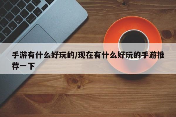 手游有什么好玩的/现在有什么好玩的手游推荐一下