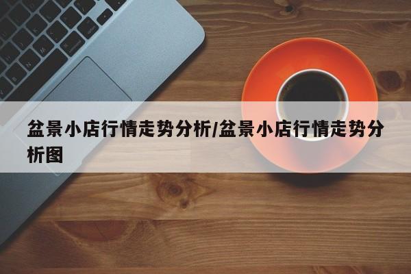 盆景小店行情走势分析/盆景小店行情走势分析图
