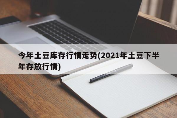 今年土豆库存行情走势(2021年土豆下半年存放行情)