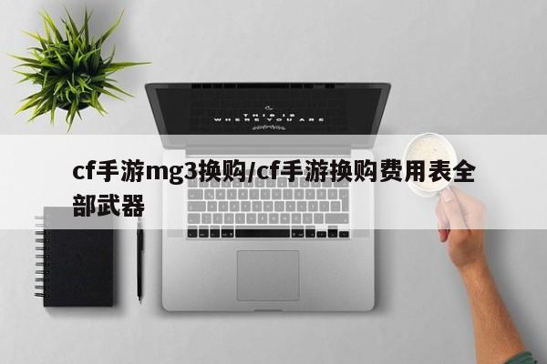 cf手游mg3换购/cf手游换购费用表全部武器