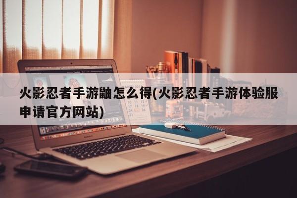 火影忍者手游鼬怎么得(火影忍者手游体验服申请官方网站)