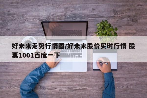 好未来走势行情图/好未来股价实时行情 股票1001百度一下