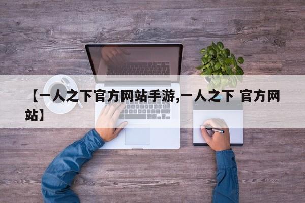 【一人之下官方网站手游,一人之下 官方网站】