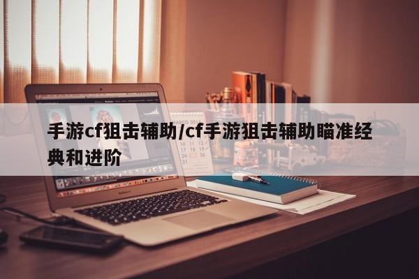 手游cf狙击辅助/cf手游狙击辅助瞄准经典和进阶