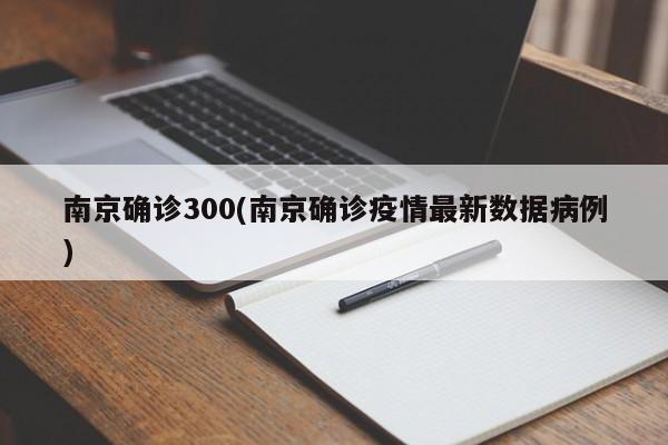 南京确诊300(南京确诊疫情最新数据病例)