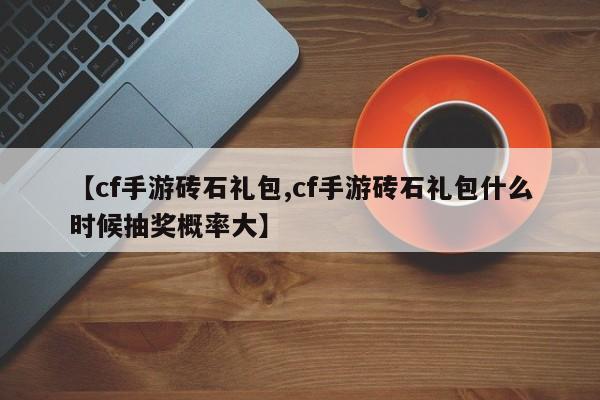 【cf手游砖石礼包,cf手游砖石礼包什么时候抽奖概率大】