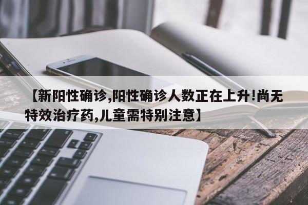 【新阳性确诊,阳性确诊人数正在上升!尚无特效治疗药,儿童需特别注意】