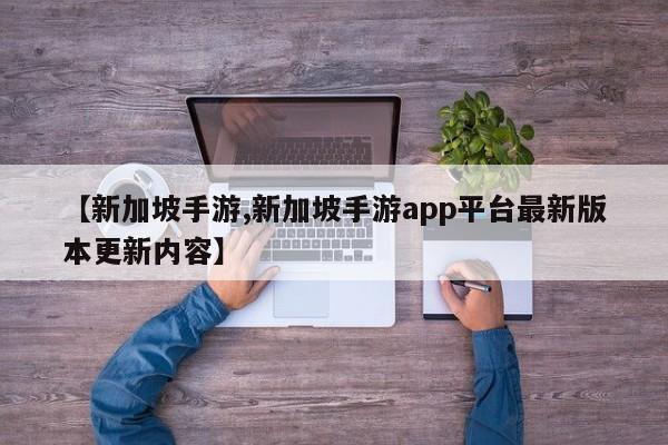 【新加坡手游,新加坡手游app平台最新版本更新内容】