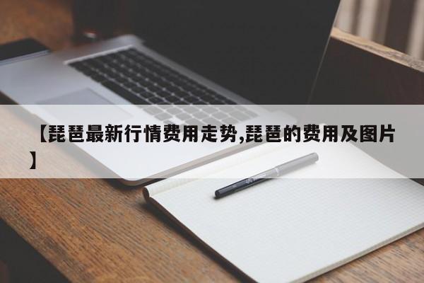 【琵琶最新行情费用走势,琵琶的费用及图片】