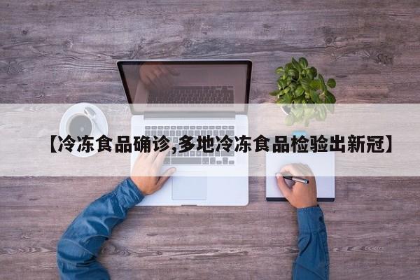 【冷冻食品确诊,多地冷冻食品检验出新冠】