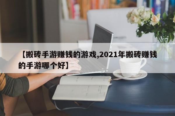 【搬砖手游赚钱的游戏,2021年搬砖赚钱的手游哪个好】