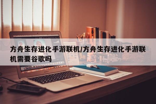 方舟生存进化手游联机/方舟生存进化手游联机需要谷歌吗