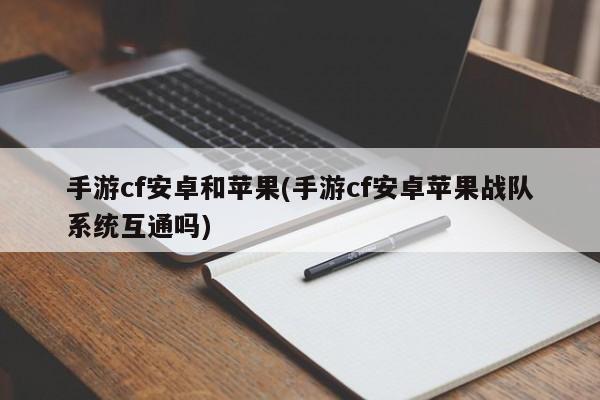 手游cf安卓和苹果(手游cf安卓苹果战队系统互通吗)
