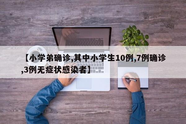 【小学弟确诊,其中小学生10例,7例确诊,3例无症状感染者】