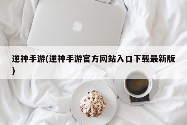 逆神手游(逆神手游官方网站入口下载最新版)