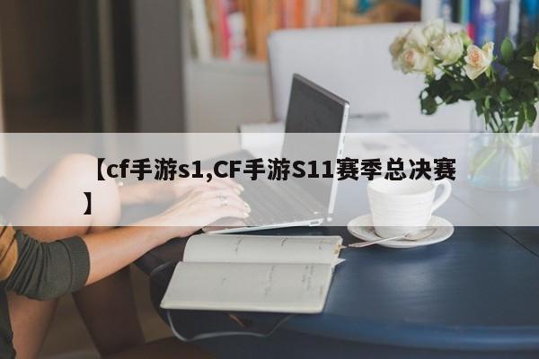 【cf手游s1,CF手游S11赛季总决赛】