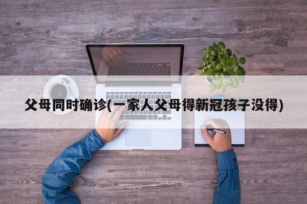 父母同时确诊(一家人父母得新冠孩子没得)