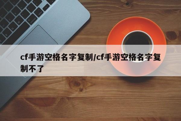 cf手游空格名字复制/cf手游空格名字复制不了