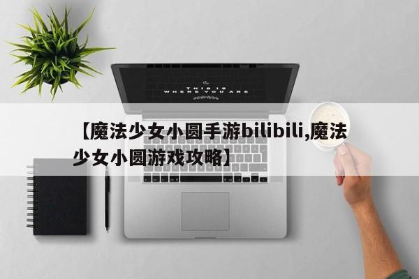 【魔法少女小圆手游bilibili,魔法少女小圆游戏攻略】