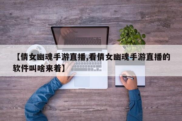 【倩女幽魂手游直播,看倩女幽魂手游直播的软件叫啥来着】
