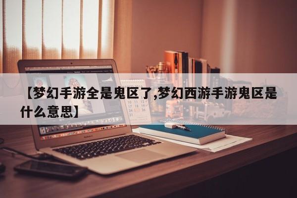 【梦幻手游全是鬼区了,梦幻西游手游鬼区是什么意思】