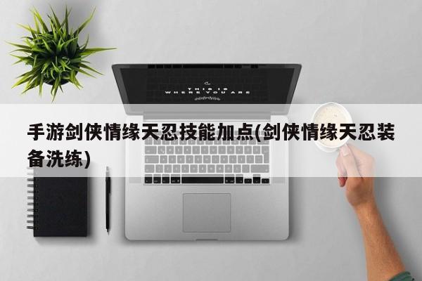手游剑侠情缘天忍技能加点(剑侠情缘天忍装备洗练)