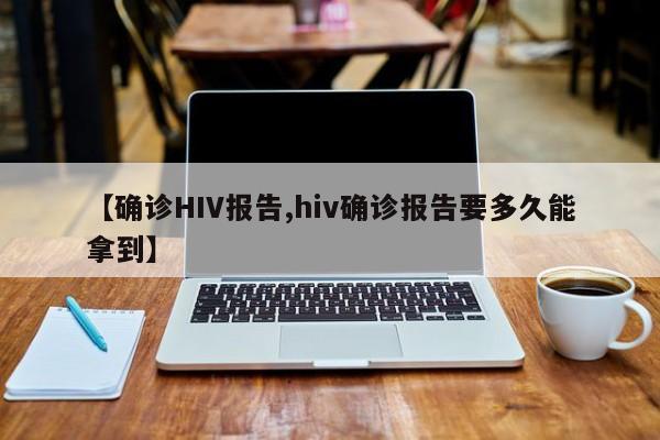 【确诊HIV报告,hiv确诊报告要多久能拿到】