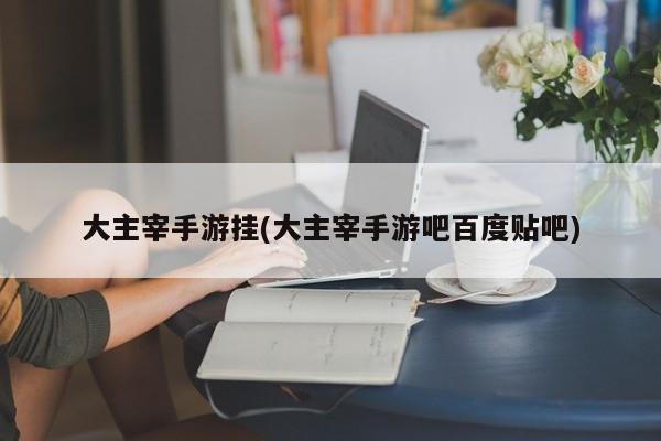 大主宰手游挂(大主宰手游吧百度贴吧)