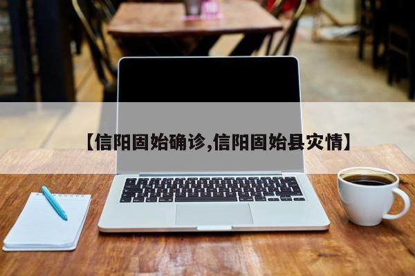 【信阳固始确诊,信阳固始县灾情】