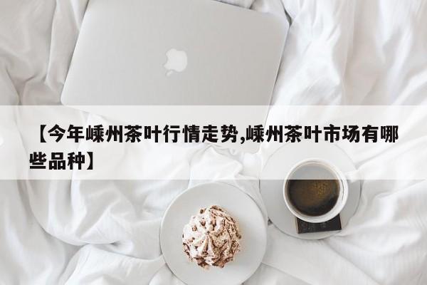 【今年嵊州茶叶行情走势,嵊州茶叶市场有哪些品种】