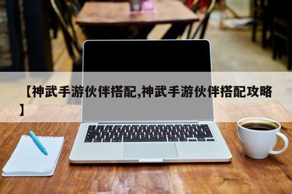 【神武手游伙伴搭配,神武手游伙伴搭配攻略】