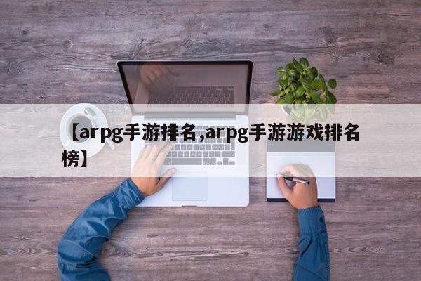 【arpg手游排名,arpg手游游戏排名榜】
