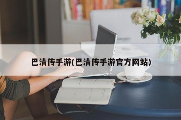 巴清传手游(巴清传手游官方网站)